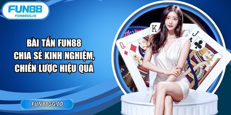 Bài Tấn FUN88: Chia Sẻ Kinh Nghiệm, Chiến Lược Hiệu Quả