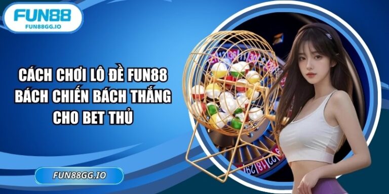 Cách Chơi Lô Đề FUN88 Bách Chiến Bách Thắng Cho Bet Thủ