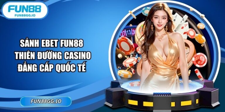 Sảnh EBET FUN88: Thiên đường Casino đẳng cấp quốc tế