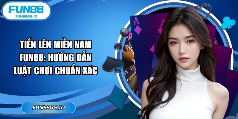 Tiến Lên Miền Nam FUN88: Hướng Dẫn Luật Chơi Chuẩn Xác
